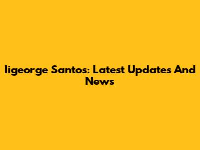 Iigeorge Santos: Latest Updates And News