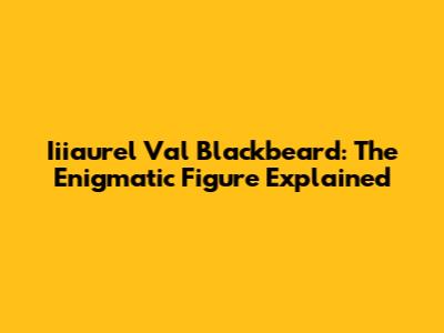 Iiiaurel Val Blackbeard: The Enigmatic Figure Explained