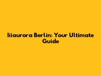 Iiiaurora Berlin: Your Ultimate Guide