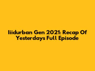 Iiidurban Gen 2021: Recap Of Yesterday's Full Episode