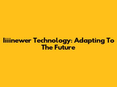 Iiiinewer Technology: Adapting To The Future