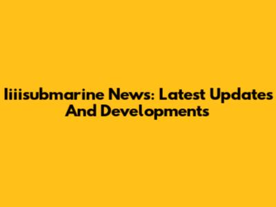 Iiiisubmarine News: Latest Updates And Developments