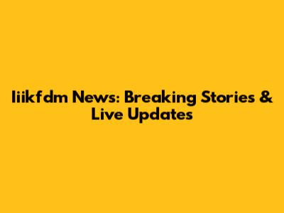 Iiikfdm News: Breaking Stories & Live Updates