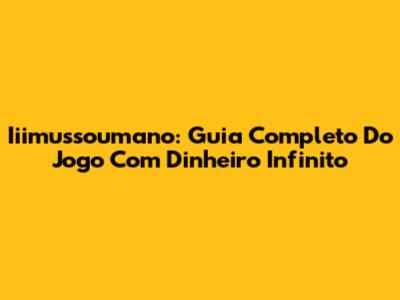 Iiimussoumano: Guia Completo Do Jogo Com Dinheiro Infinito