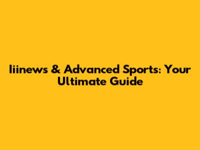 Iiinews & Advanced Sports: Your Ultimate Guide