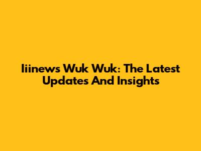 Iiinews Wuk Wuk: The Latest Updates And Insights