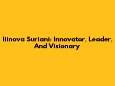 Iiinova Suriani: Innovator, Leader, And Visionary
