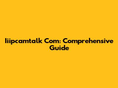 Iiipcamtalk Com: Comprehensive Guide