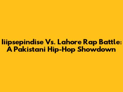 Iiipsepindise Vs. Lahore Rap Battle: A Pakistani Hip-Hop Showdown