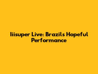 Iiisuper Live: Brazil's Hopeful Performance