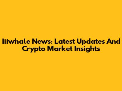 Iiiwhale News: Latest Updates And Crypto Market Insights