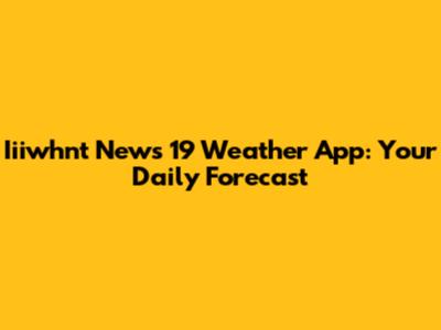 Iiiwhnt News 19 Weather App: Your Daily Forecast