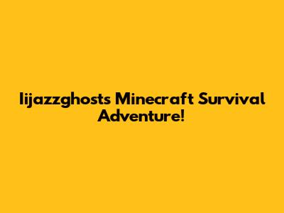 Iijazzghost's Minecraft Survival Adventure!