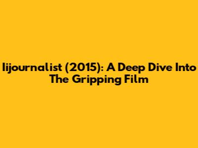 Iijournalist (2015): A Deep Dive Into The Gripping Film