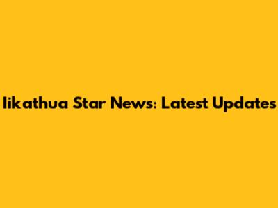 Iikathua Star News: Latest Updates