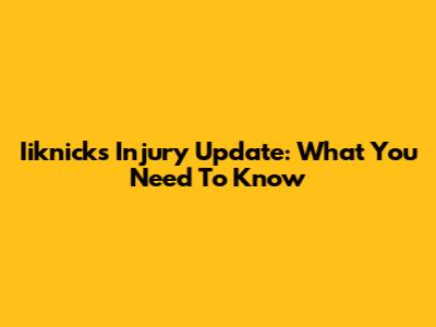 Iiknicks Injury Update: What You Need To Know