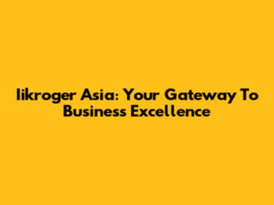 Iikroger Asia: Your Gateway To Business Excellence