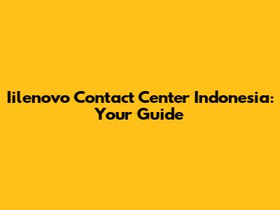 Iilenovo Contact Center Indonesia: Your Guide