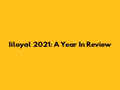Iiloyal 2021: A Year In Review