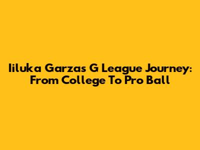 Iiluka Garza's G League Journey: From College To Pro Ball