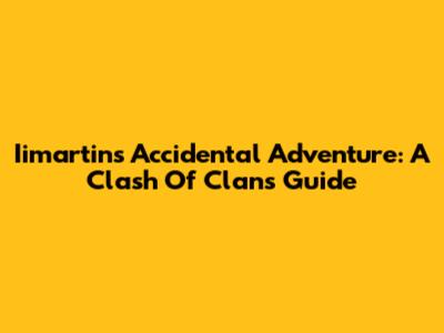 Iimartin's Accidental Adventure: A Clash Of Clans Guide