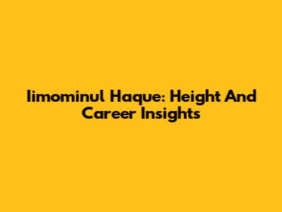 Iimominul Haque: Height And Career Insights