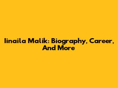 Iinaila Malik: Biography, Career, And More