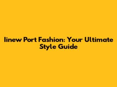 Iinew Port Fashion: Your Ultimate Style Guide
