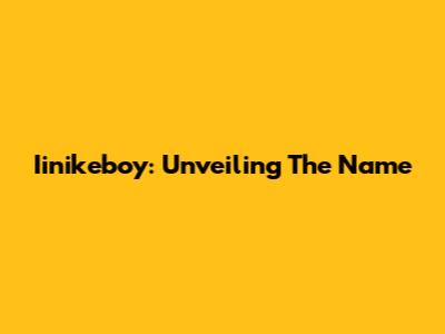 Iinikeboy: Unveiling The Name