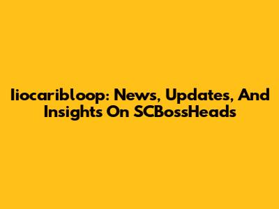 Iiocaribloop: News, Updates, And Insights On SCBossHeads