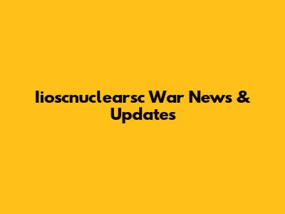 Iioscnuclearsc War News & Updates