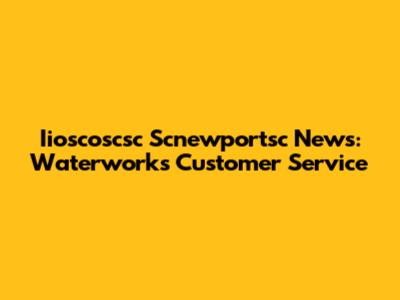 Iioscoscsc Scnewportsc News: Waterworks Customer Service