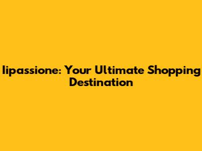 Iipassione: Your Ultimate Shopping Destination