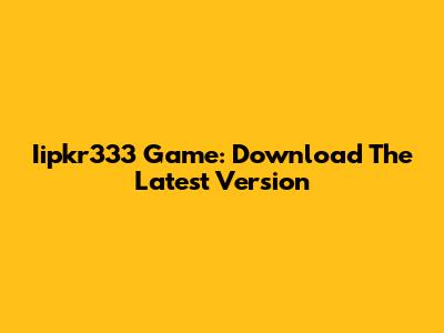 Iipkr333 Game: Download The Latest Version