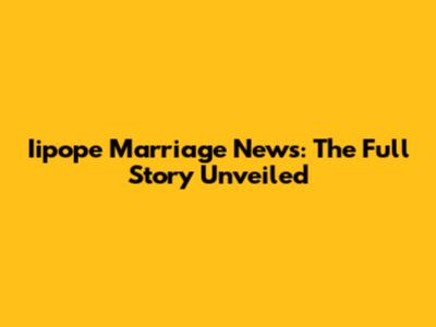 Iipope Marriage News: The Full Story Unveiled