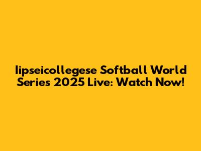 Iipseicollegese Softball World Series 2025 Live: Watch Now!
