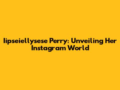 Iipseiellysese Perry: Unveiling Her Instagram World