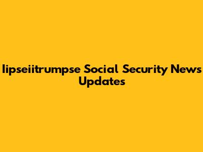 Iipseiitrumpse Social Security News Updates