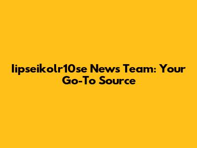 Iipseikolr10se News Team: Your Go-To Source