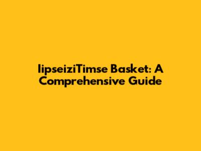 IipseiziTimse Basket: A Comprehensive Guide