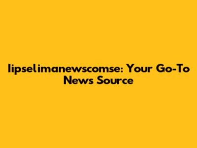 Iipselimanewscomse: Your Go-To News Source