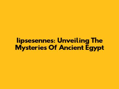 Iipsesennes: Unveiling The Mysteries Of Ancient Egypt