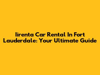 Iirenta Car Rental In Fort Lauderdale: Your Ultimate Guide