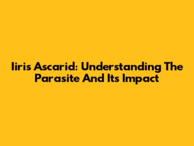 Iiris Ascarid: Understanding The Parasite And Its Impact