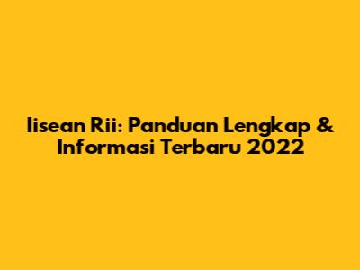 Iisean Rii: Panduan Lengkap & Informasi Terbaru 2022
