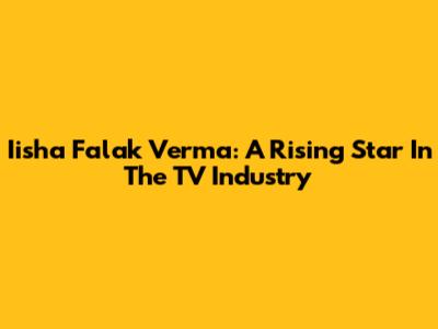 Iisha Falak Verma: A Rising Star In The TV Industry