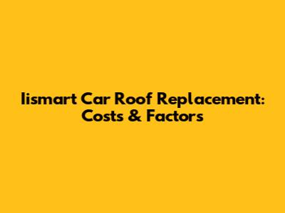 Iismart Car Roof Replacement: Costs & Factors