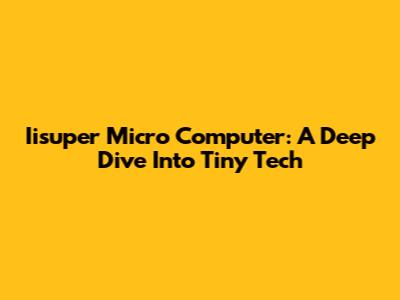 Iisuper Micro Computer: A Deep Dive Into Tiny Tech