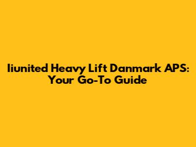 Iiunited Heavy Lift Danmark APS: Your Go-To Guide