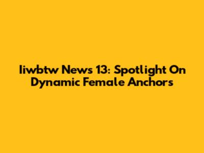 Iiwbtw News 13: Spotlight On Dynamic Female Anchors